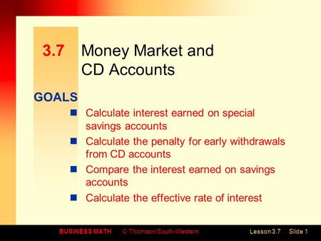 GOALS BUSINESS MATH© Thomson/South-WesternLesson 3.7Slide 1 3.7Money Market and CD Accounts Calculate interest earned on special savings accounts Calculate.