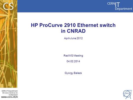 CERN IT Department CH-1211 Genève 23 Switzerland www.cern.ch/i t HP ProCurve 2910 Ethernet switch in CNRAD April-June 2012 RadWG Meeting 04.02.2014 Gyorgy.