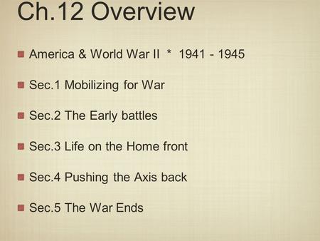 Ch.12 Overview America & World War II * 1941 - 1945 Sec.1 Mobilizing for War Sec.2 The Early battles Sec.3 Life on the Home front Sec.4 Pushing the Axis.