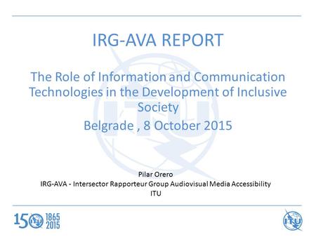 IRG-AVA REPORT The Role of Information and Communication Technologies in the Development of Inclusive Society Belgrade, 8 October 2015 Pilar Orero IRG-AVA.