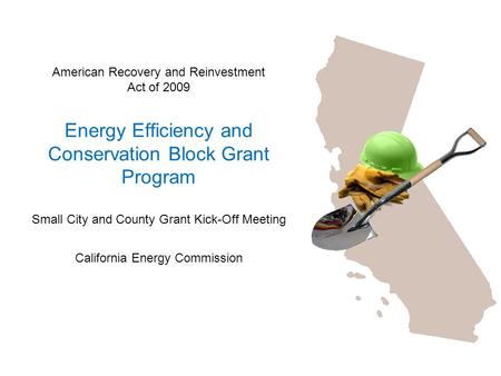 American Recovery and Reinvestment Act of 2009 Energy Efficiency and Conservation Block Grant Program Small City and County Grant Kick-Off Meeting California.