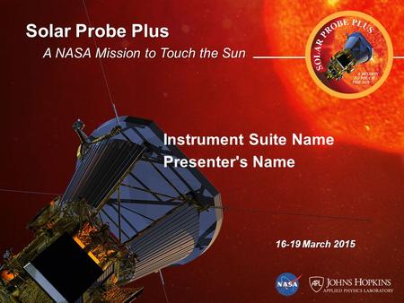 Solar Probe Plus A NASA Mission to Touch the Sun 16-19 March 2015 Instrument Suite Name Presenter's Name.