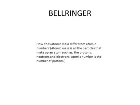 BELLRINGER How does atomic mass differ from atomic number? (Atomic mass is all the particles that make up an atom such as, the protons, neutrons and electrons;