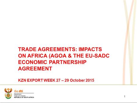 1 TRADE AGREEMENTS: IMPACTS ON AFRICA (AGOA & THE EU-SADC ECONOMIC PARTNERSHIP AGREEMENT KZN EXPORT WEEK 27 – 29 October 2015.
