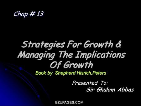 BZUPAGES.COM Strategies For Growth & Managing The Implications Of Growth Book by Shepherd Hisrich,Peters Chap # 13 Presented To: Sir Ghulam Abbas.