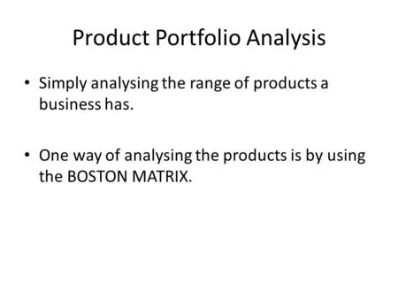 Product Portfolio Analysis Simply analysing the range of products a business has. One way of analysing the products is by using the BOSTON MATRIX.