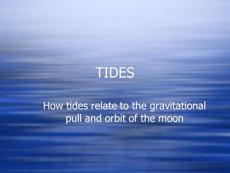 TIDES How tides relate to the gravitational pull and orbit of the moon How tides relate to the gravitational pull and orbit of the moon.