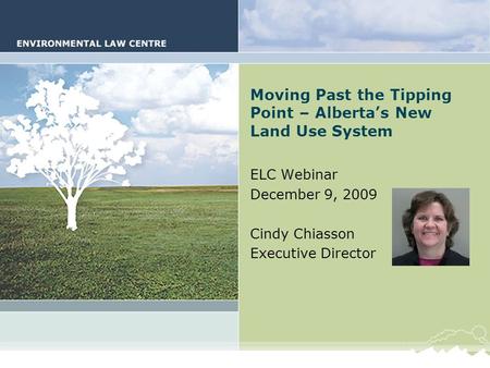 Alberta’s New Land Use System Moving Past the Tipping Point – Alberta’s New Land Use System ELC Webinar December 9, 2009 Cindy Chiasson Executive Director.