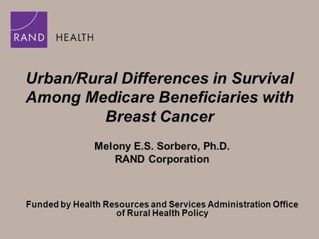 Urban/Rural Differences in Survival Among Medicare Beneficiaries with Breast Cancer Melony E.S. Sorbero, Ph.D. RAND Corporation Funded by Health Resources.