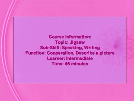 Course Information: Topic: Jigsaw Sub-Skill: Speaking, Writing Function: Cooperation, Describe a picture Learner: Intermediate Time: 45 minutes.