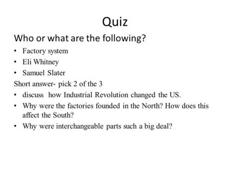 Quiz Who or what are the following? Factory system Eli Whitney Samuel Slater Short answer- pick 2 of the 3 discuss how Industrial Revolution changed the.