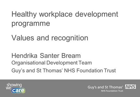 Healthy workplace development programme Values and recognition Hendrika Santer Bream Organisational Development Team Guy’s and St Thomas’ NHS Foundation.