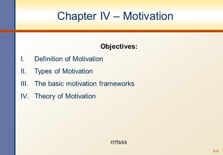 1-1 Chapter IV – Motivation Objectives: I.Definition of Motivation II.Types of Motivation III.The basic motivation frameworks IV.Theory of Motivation rrrtsss.