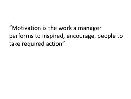 “Motivation is the work a manager performs to inspired, encourage, people to take required action”