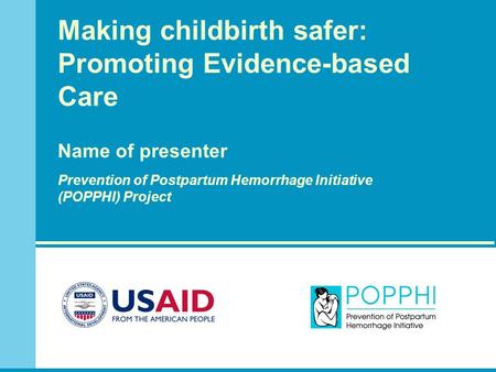 Making childbirth safer: Promoting Evidence-based Care Name of presenter Prevention of Postpartum Hemorrhage Initiative (POPPHI) Project.