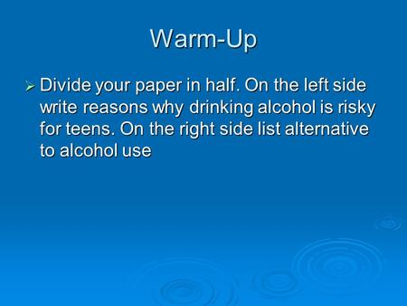 Warm-Up  Divide your paper in half. On the left side write reasons why drinking alcohol is risky for teens. On the right side list alternative to alcohol.