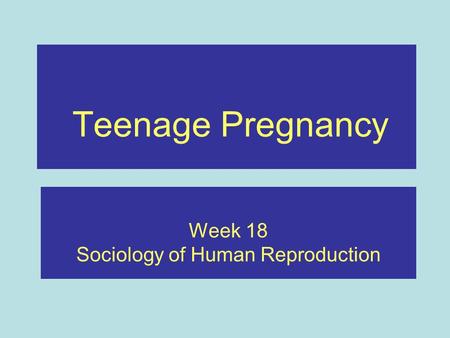 Teenage Pregnancy Week 18 Sociology of Human Reproduction.