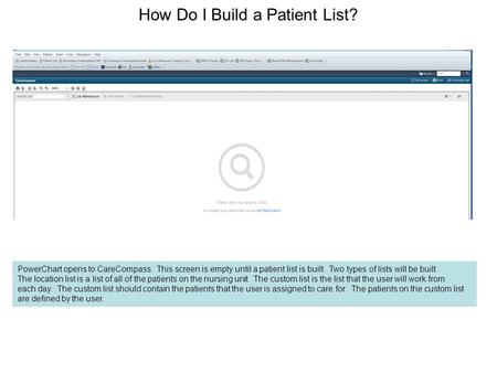 How Do I Build a Patient List? PowerChart opens to CareCompass. This screen is empty until a patient list is built. Two types of lists will be built. The.