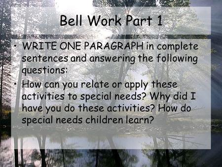Bell Work Part 1 WRITE ONE PARAGRAPH in complete sentences and answering the following questions: How can you relate or apply these activities to special.