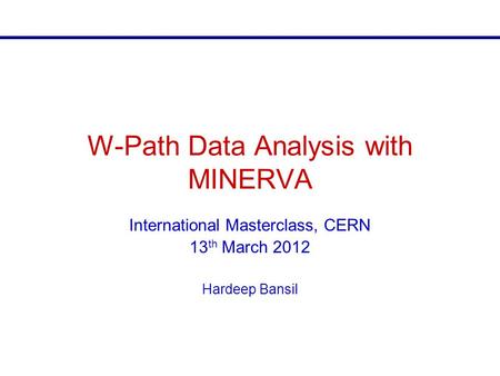 Masterclass 2011 W-Path Data Analysis with MINERVA International Masterclass, CERN 13 th March 2012 Hardeep Bansil.