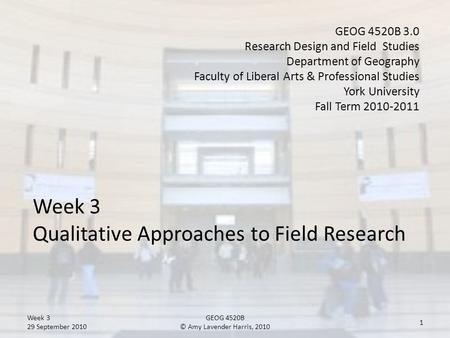 Week 3 Qualitative Approaches to Field Research GEOG 4520B 3.0 Research Design and Field Studies Department of Geography Faculty of Liberal Arts & Professional.