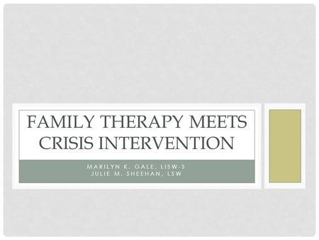 MARILYN K. GALE, LISW-S JULIE M. SHEEHAN, LSW FAMILY THERAPY MEETS CRISIS INTERVENTION.