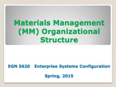 Materials Management (MM) Organizational Structure EGN 5620 Enterprise Systems Configuration Spring, 2015.
