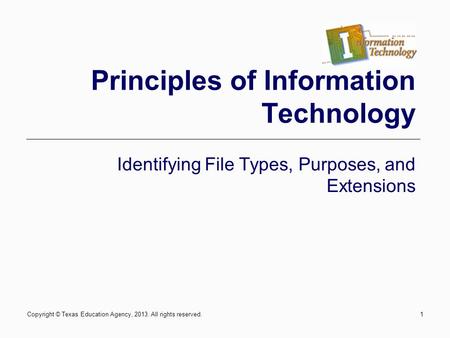 Copyright © Texas Education Agency, 2013. All rights reserved.1 Principles of Information Technology Identifying File Types, Purposes, and Extensions.