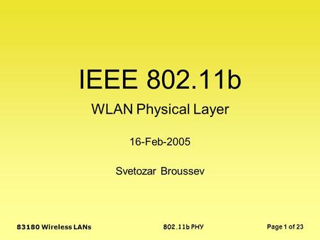 802.11b PHY 83180 Wireless LANs Page 1 of 23 IEEE 802.11b WLAN Physical Layer Svetozar Broussev 16-Feb-2005.