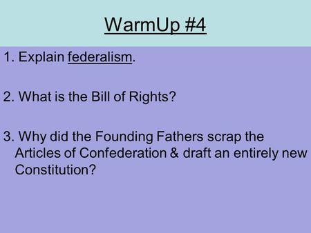 WarmUp #4 1. Explain federalism. 2. What is the Bill of Rights? 3. Why did the Founding Fathers scrap the Articles of Confederation & draft an entirely.