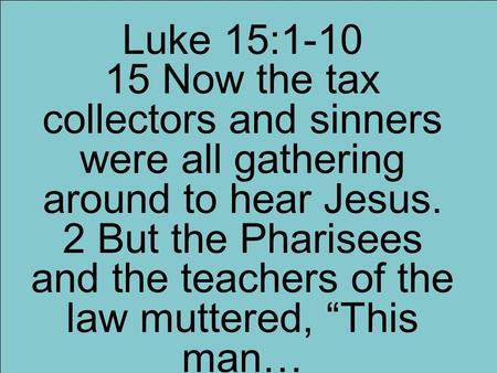 Luke 15:1-10 15 Now the tax collectors and sinners were all gathering around to hear Jesus. 2 But the Pharisees and the teachers of the law muttered, “This.