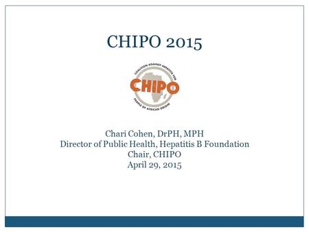 Chari Cohen, DrPH, MPH Director of Public Health, Hepatitis B Foundation Chair, CHIPO April 29, 2015 CHIPO 2015.