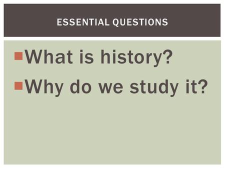 ESSENTIAL QUESTIONS  What is history?  Why do we study it?