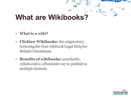 What are Wikibooks? What is a wiki? Clicklaw Wikibooks: the origin story, featuring the first wikibook Legal Help for British Columbians Benefits of wikibooks: