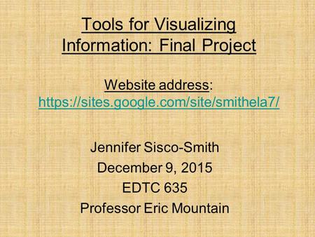 Tools for Visualizing Information: Final Project Website address: https://sites.google.com/site/smithela7/ https://sites.google.com/site/smithela7/ Jennifer.