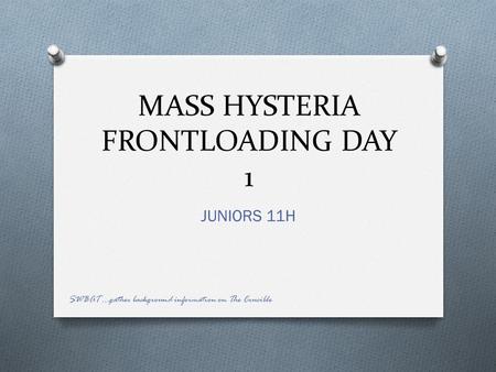MASS HYSTERIA FRONTLOADING DAY 1 JUNIORS 11H SWBAT …gather background information on The Crucible.