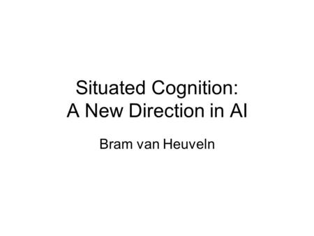 Situated Cognition: A New Direction in AI Bram van Heuveln.