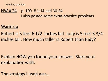 HW # 24- p. 100 # 1-14 and 30-34 I also posted some extra practice problems Warm up Week 6, Day Four Robert is 5 feet 6 1/2 inches tall. Judy is 5 feet.