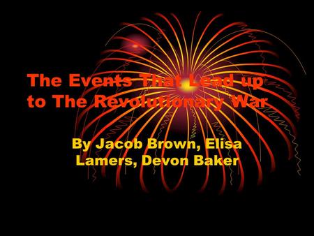 The Events That Lead up to The Revolutionary War By Jacob Brown, Elisa Lamers, Devon Baker.