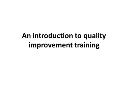 An introduction to quality improvement training. Objectives of Quality Improvement training 1.Introduce the concepts of quality, performance measurement.