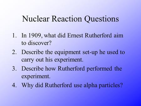 Nuclear Reaction Questions 1.In 1909, what did Ernest Rutherford aim to discover? 2.Describe the equipment set-up he used to carry out his experiment.