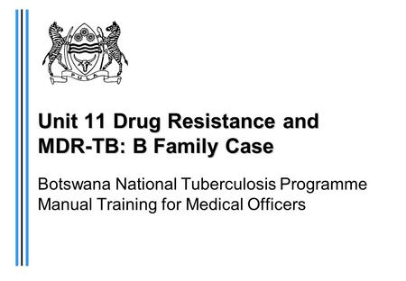 Unit 11 Drug Resistance and MDR-TB: B Family Case Botswana National Tuberculosis Programme Manual Training for Medical Officers.