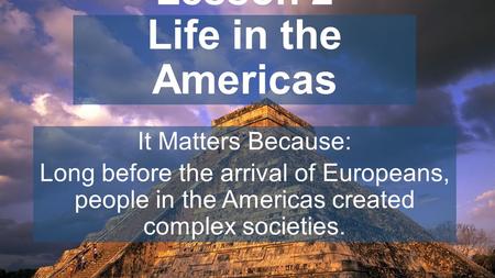 Chapter 7, Lesson 2 Life in the Americas It Matters Because: Long before the arrival of Europeans, people in the Americas created complex societies.