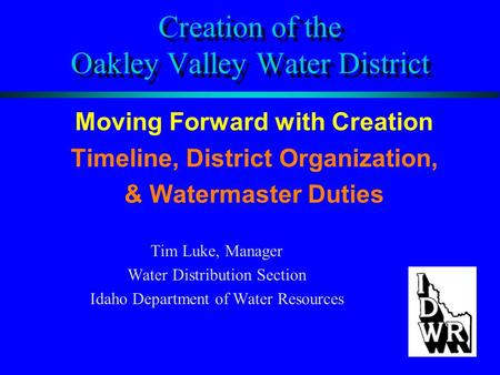 Creation of the Oakley Valley Water District Moving Forward with Creation Timeline, District Organization, & Watermaster Duties Tim Luke, Manager Water.