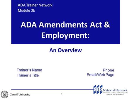 ADA Amendments Act & Employment: An Overview ADA Trainer Network Module 3b 1 Trainer’s Name Trainer’s Title Phone Email/Web Page.