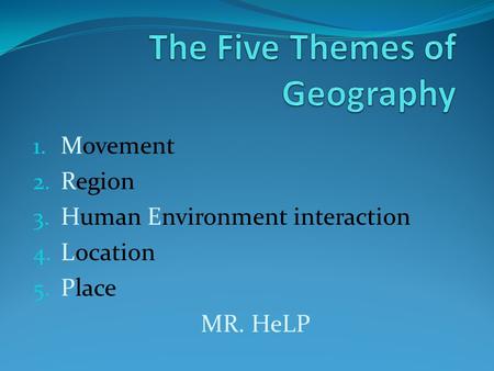 1. Movement 2. Region 3. Human Environment interaction 4. Location 5. Place MR. HeLP.