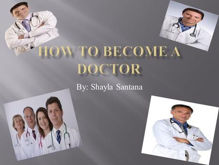 By: Shayla Santana. I hope to learn how you become a doctor. The question that would lead me to finding out how you become a doctor is what are the requirements.