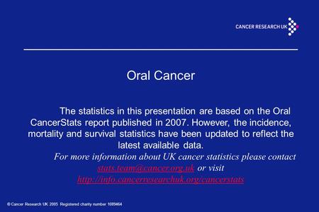 © Cancer Research UK 2005 Registered charity number 1089464 Oral Cancer The statistics in this presentation are based on the Oral CancerStats report published.