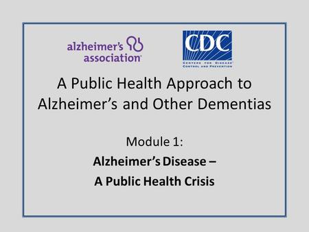 Module 1: Alzheimer’s Disease – A Public Health Crisis A Public Health Approach to Alzheimer’s and Other Dementias.