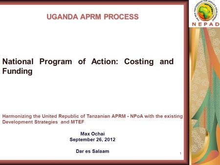 1 UGANDA APRM PROCESS Harmonizing the United Republic of Tanzanian APRM - NPoA with the existing Development Strategies and MTEF Max Ochai September 26,